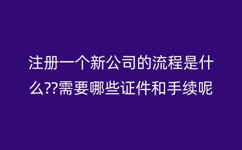 注册一个新公司的流程是什么??需要哪些证件和手续呢