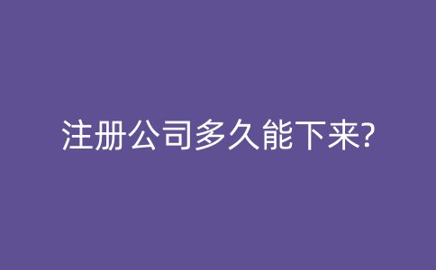 注册公司多久能下来?