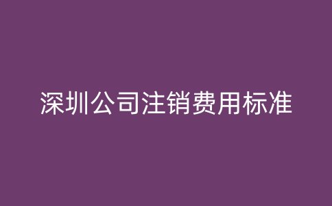 深圳公司注销费用标准