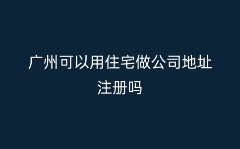 广州可以用住宅做公司地址注册吗