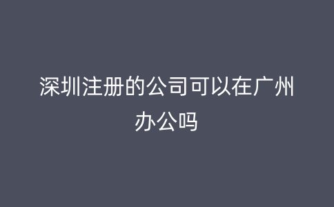 深圳注册的公司可以在广州办公吗