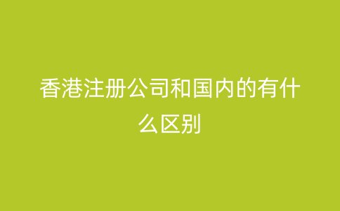 香港注册公司和国内的有什么区别