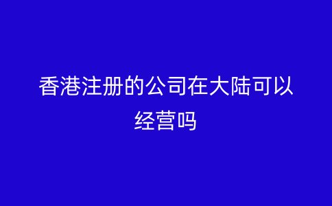 香港注册的公司在大陆可以经营吗