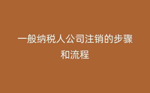 一般纳税人公司注销的步骤和流程