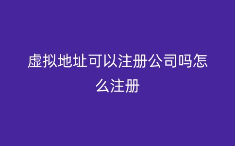 虚拟地址可以注册公司吗怎么注册