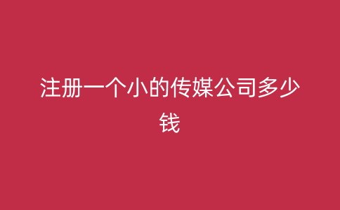 注册一个小的传媒公司多少钱