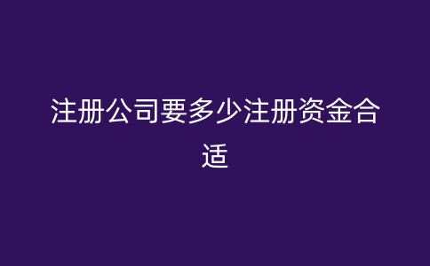 注册公司要多少注册资金合适