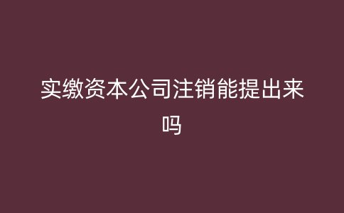 实缴资本公司注销能提出来吗