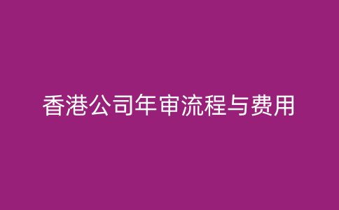 香港公司年审流程与费用