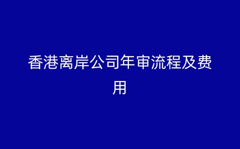 香港离岸公司年审流程及费用