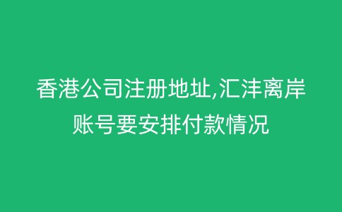 香港公司注册地址,汇沣离岸账号要安排付款情况