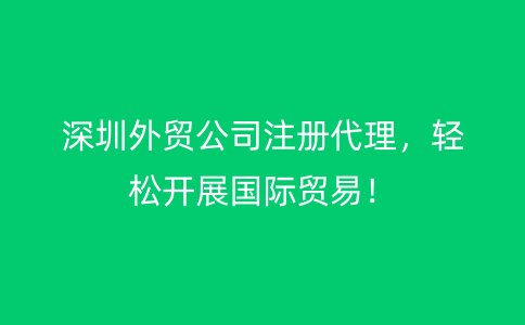 深圳外贸公司注册代理，轻松开展国际贸易！