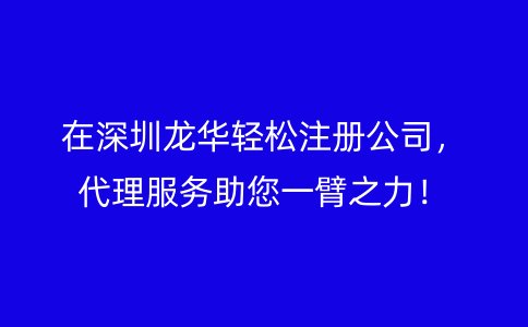 在深圳龙华轻松注册公司，代理服务助您一臂之力！