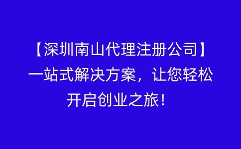 【深圳南山代理注册公司】一站式解决方案，让您轻松开启创业之旅！