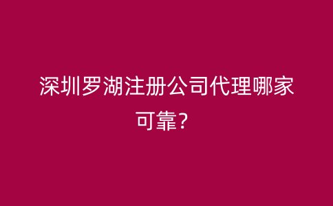 深圳罗湖注册公司代理哪家可靠？