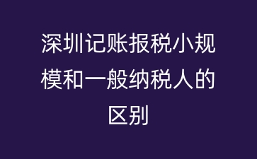 深圳记账报税小规模和一般纳税人的区别