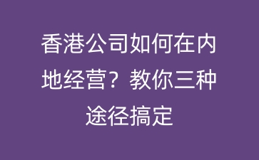 香港公司如何在内地经营？教你三种途径搞定