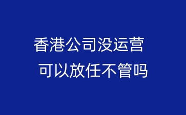 香港公司没运营，可以放任不管吗？