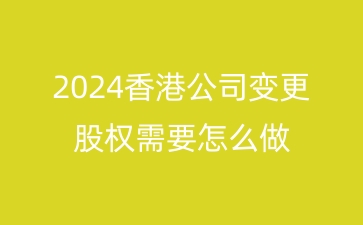 2024香港公司变更股权需要怎么做？