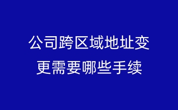 公司跨区域地址变更需要哪些手续